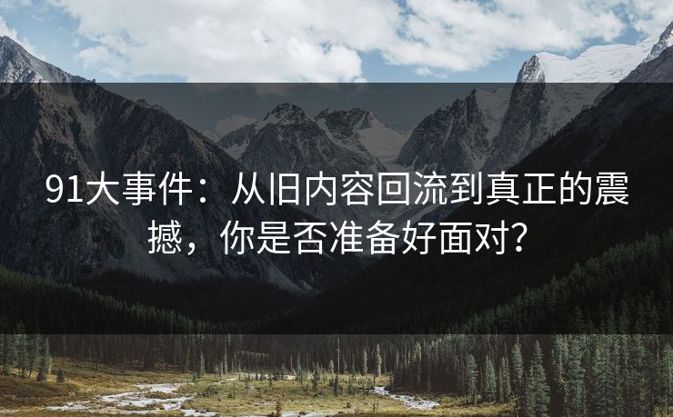 91大事件：从旧内容回流到真正的震撼，你是否准备好面对？