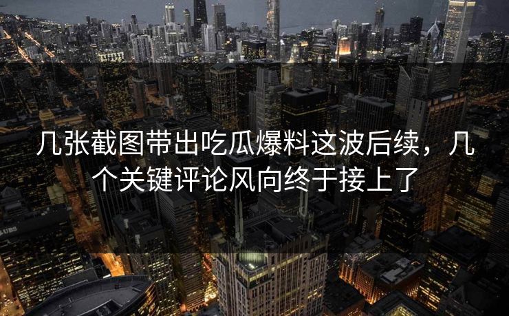 几张截图带出吃瓜爆料这波后续，几个关键评论风向终于接上了