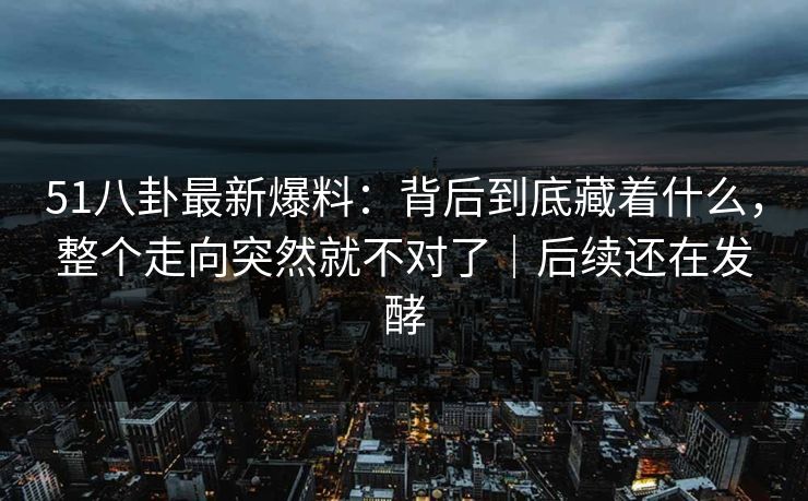 51八卦最新爆料：背后到底藏着什么，整个走向突然就不对了｜后续还在发酵