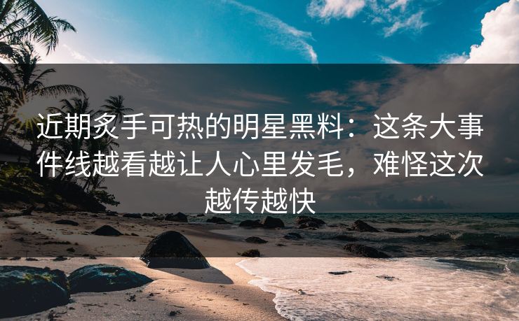 近期炙手可热的明星黑料:这条大事件线越看越让人心里发毛,难怪这次越传越快 近期炙手可热的明星黑料:这条大事件线越看越让人心里发毛,难怪这次越传越快
