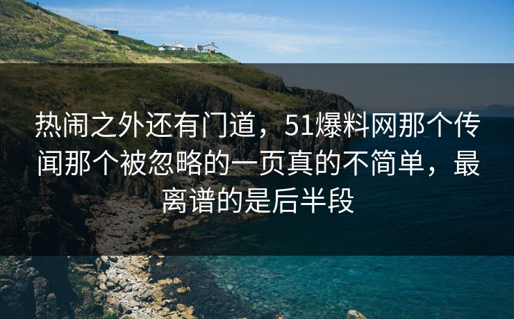 热闹之外还有门道,51爆料网那个传闻那个被忽略的一页真的不简单,最离谱的是后半段 热闹之外还有门道,51爆料网那个传闻那个被忽略的一页真的不简单,最离谱的是后半段