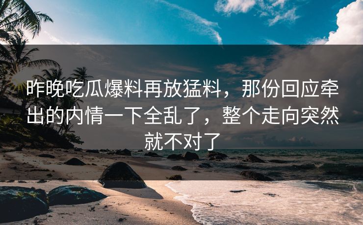 昨晚吃瓜爆料再放猛料，那份回应牵出的内情一下全乱了，整个走向突然就不对了