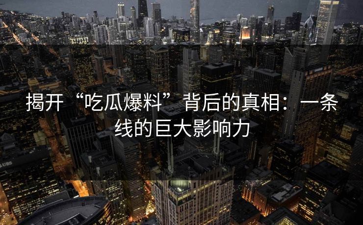 揭开“吃瓜爆料”背后的真相:一条线的巨大影响力 揭开“吃瓜爆料”背后的真相:一条线的巨大影响力