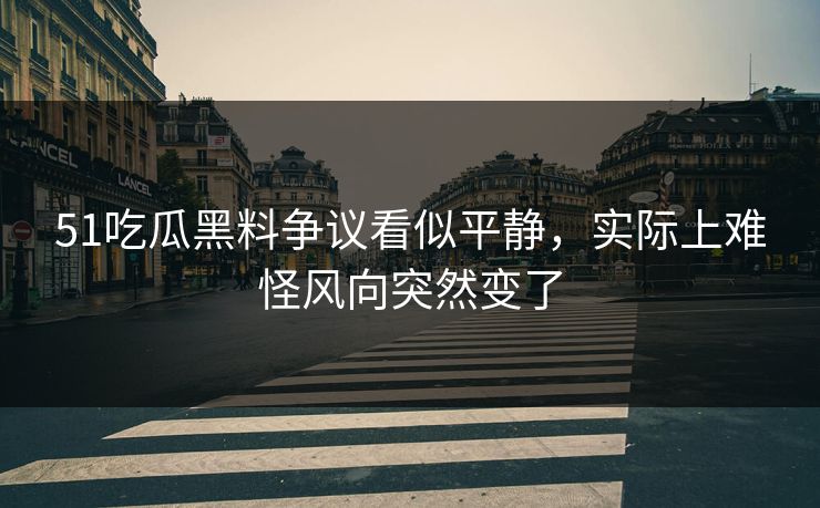 51吃瓜黑料争议看似平静，实际上难怪风向突然变了