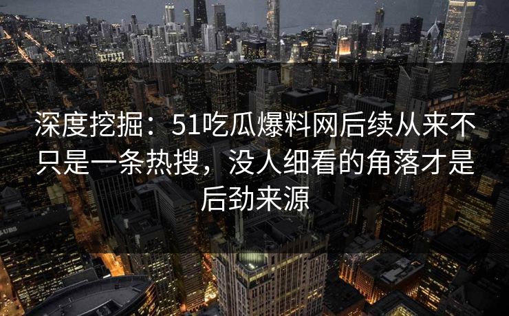 深度挖掘：51吃瓜爆料网后续从来不只是一条热搜，没人细看的角落才是后劲来源