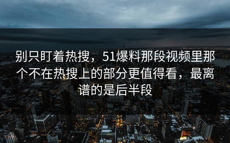别只盯着热搜，51爆料那段视频里那个不在热搜上的部分更值得看，最离谱的是后半段