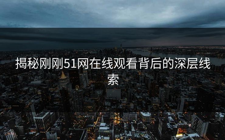 揭秘刚刚51网在线观看背后的深层线索