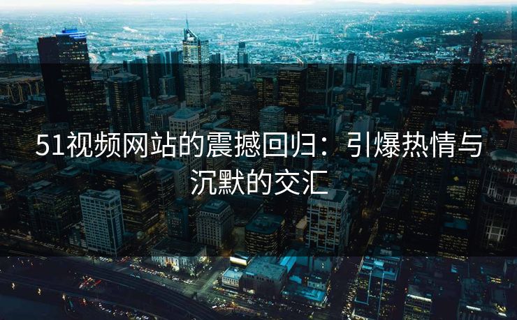 51视频网站的震撼回归：引爆热情与沉默的交汇