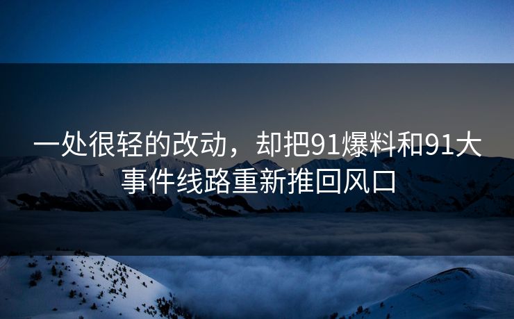 一处很轻的改动，却把91爆料和91大事件线路重新推回风口