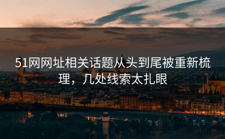 51网网址相关话题从头到尾被重新梳理，几处线索太扎眼