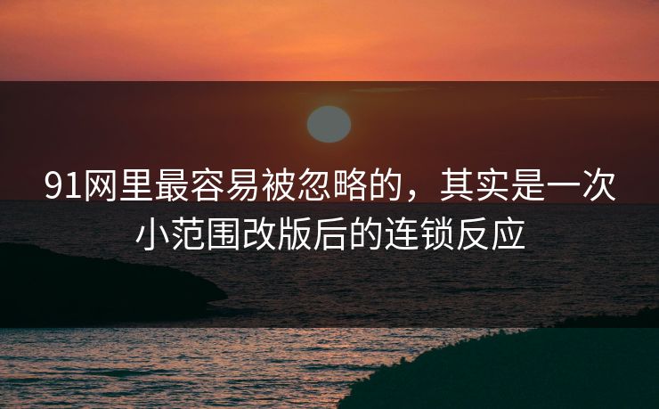 91网里最容易被忽略的,其实是一次小范围改版后的连锁反应 91网里最容易被忽略的,其实是一次小范围改版后的连锁反应