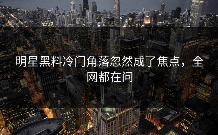 明星黑料冷门角落忽然成了焦点，全网都在问