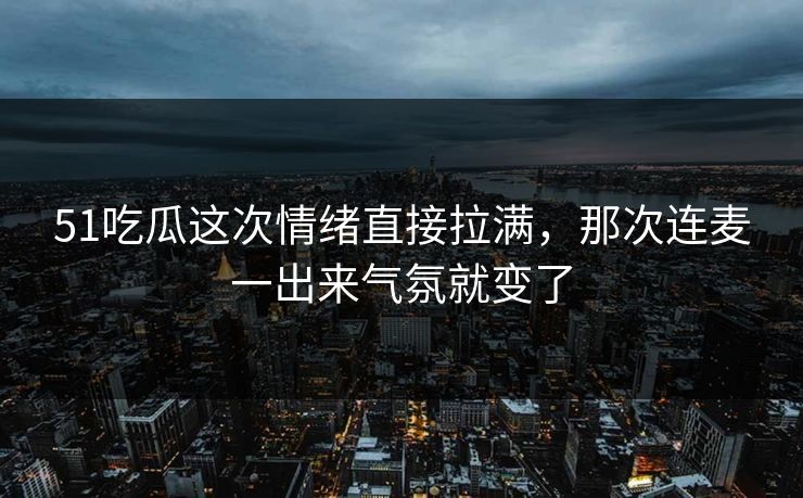 51吃瓜这次情绪直接拉满，那次连麦一出来气氛就变了