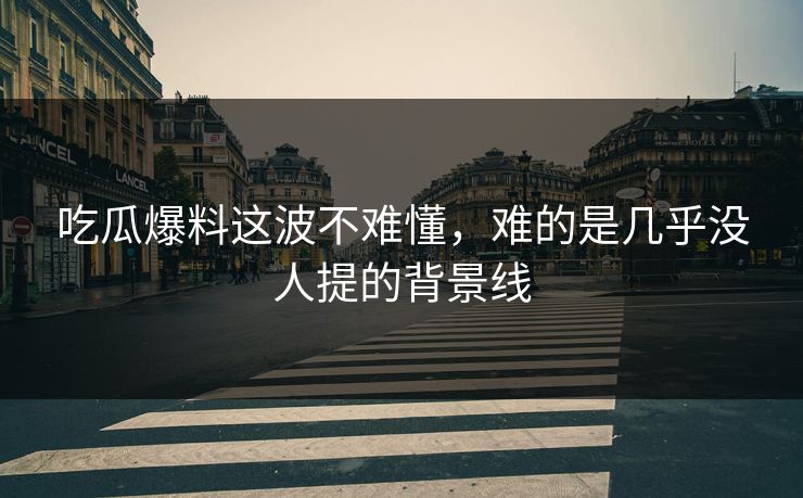 吃瓜爆料这波不难懂，难的是几乎没人提的背景线