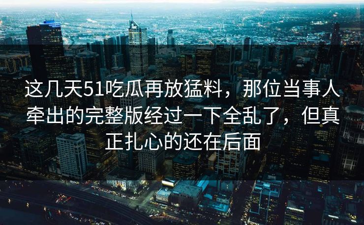 这几天51吃瓜再放猛料，那位当事人牵出的完整版经过一下全乱了，但真正扎心的还在后面