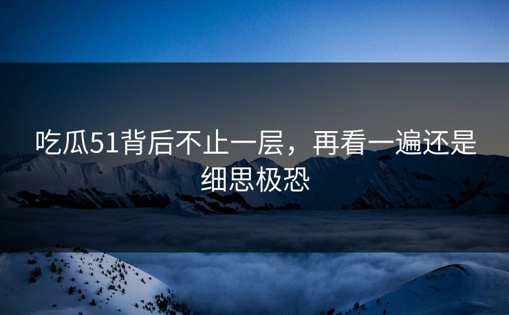 吃瓜51背后不止一层，再看一遍还是细思极恐