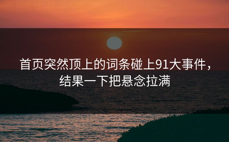 首页突然顶上的词条碰上91大事件，结果一下把悬念拉满