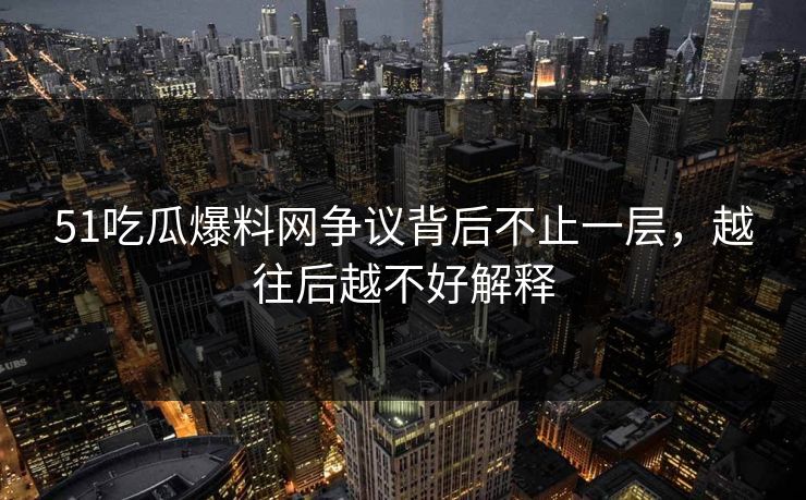 51吃瓜爆料网争议背后不止一层,越往后越不好解释 51吃瓜爆料网争议背后不止一层,越往后越不好解释