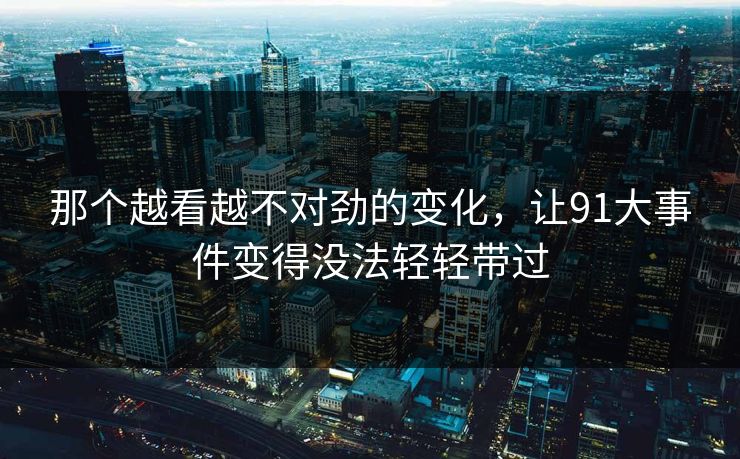 那个越看越不对劲的变化，让91大事件变得没法轻轻带过