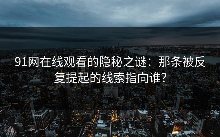 91网在线观看的隐秘之谜：那条被反复提起的线索指向谁？