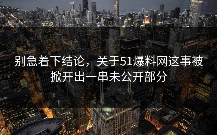 别急着下结论，关于51爆料网这事被掀开出一串未公开部分