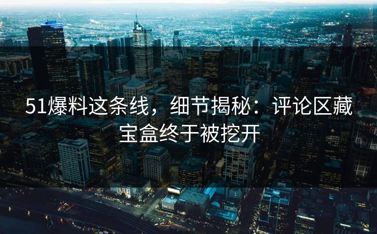 51爆料这条线，细节揭秘：评论区藏宝盒终于被挖开