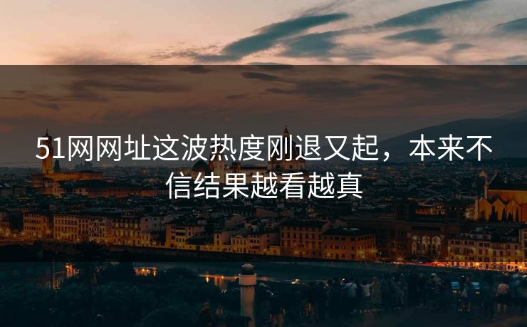 51网网址这波热度刚退又起,本来不信结果越看越真 51网网址这波热度刚退又起,本来不信结果越看越真