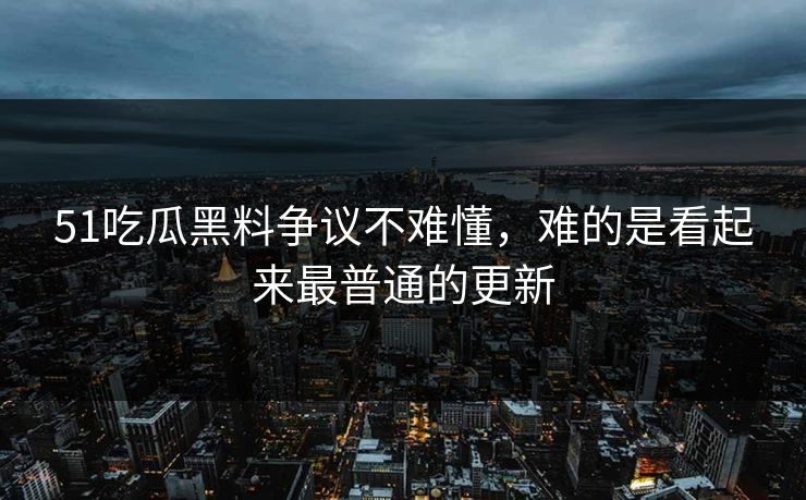 51吃瓜黑料争议不难懂，难的是看起来最普通的更新