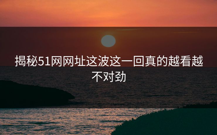 揭秘51网网址这波这一回真的越看越不对劲