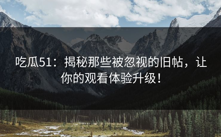 吃瓜51：揭秘那些被忽视的旧帖，让你的观看体验升级！