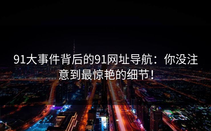 91大事件背后的91网址导航：你没注意到最惊艳的细节！