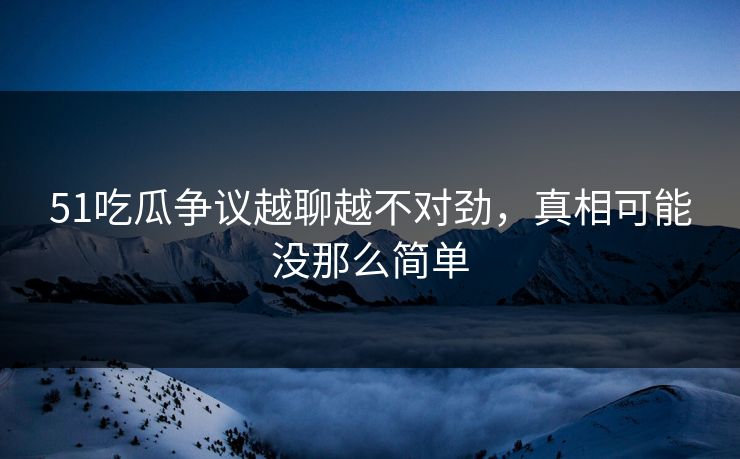 51吃瓜争议越聊越不对劲，真相可能没那么简单