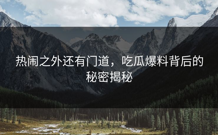 热闹之外还有门道，吃瓜爆料背后的秘密揭秘