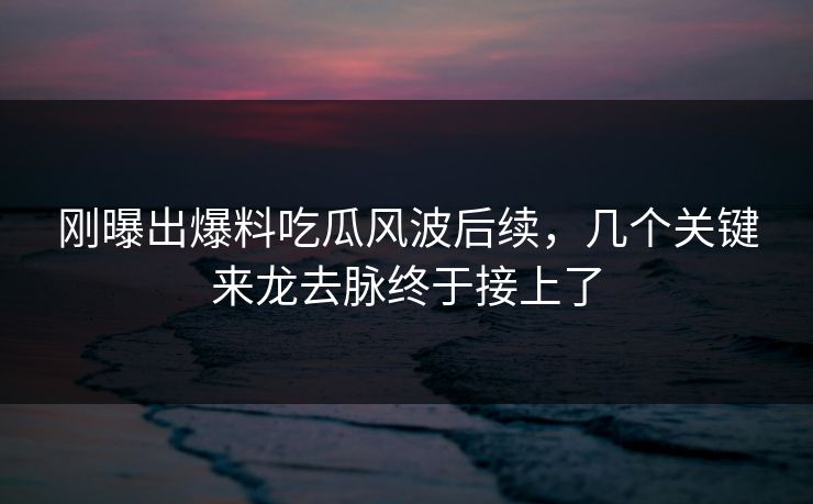 刚曝出爆料吃瓜风波后续，几个关键来龙去脉终于接上了