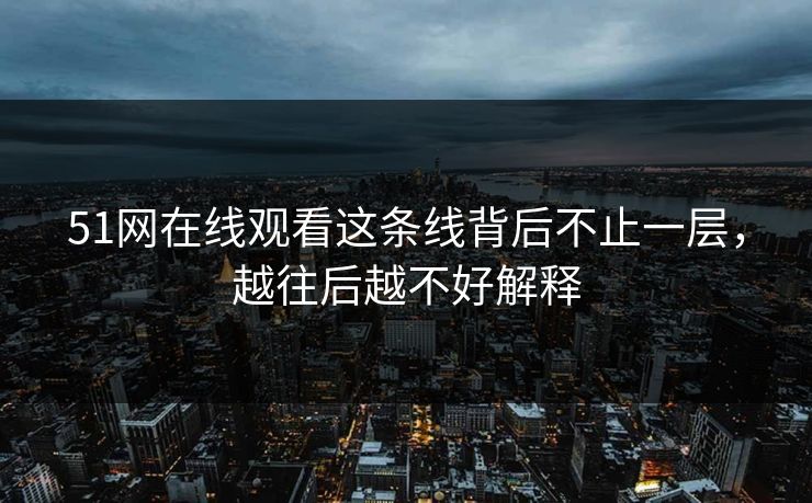 51网在线观看这条线背后不止一层，越往后越不好解释
