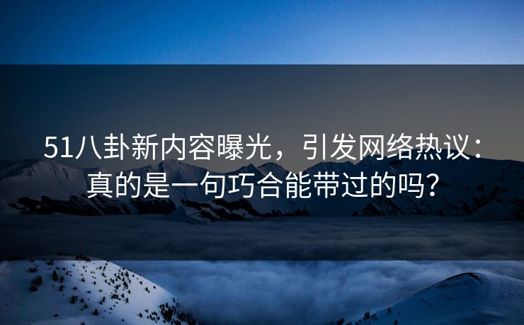 51八卦新内容曝光，引发网络热议：真的是一句巧合能带过的吗？