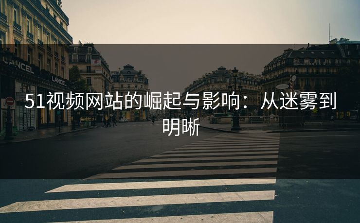 51视频网站的崛起与影响：从迷雾到明晰