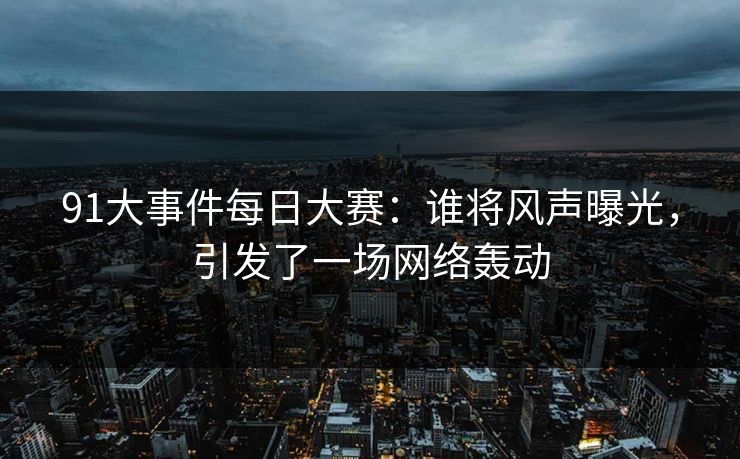 91大事件每日大赛:谁将风声曝光,引发了一场网络轰动 91大事件每日大赛:谁将风声曝光,引发了一场网络轰动