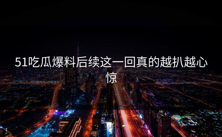 51吃瓜爆料后续这一回真的越扒越心惊