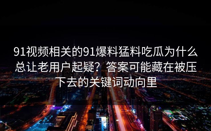 91视频相关的91爆料猛料吃瓜为什么总让老用户起疑？答案可能藏在被压下去的关键词动向里