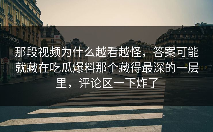 那段视频为什么越看越怪，答案可能就藏在吃瓜爆料那个藏得最深的一层里，评论区一下炸了
