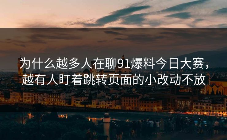 为什么越多人在聊91爆料今日大赛,越有人盯着跳转页面的小改动不放 为什么越多人在聊91爆料今日大赛,越有人盯着跳转页面的小改动不放