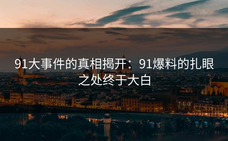 91大事件的真相揭开：91爆料的扎眼之处终于大白