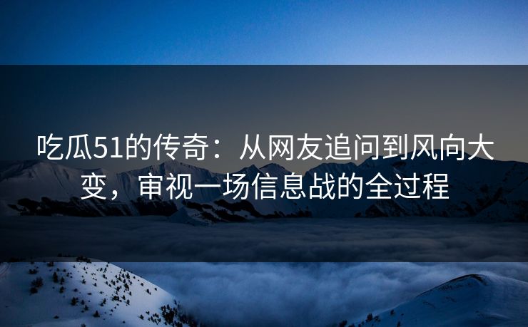 吃瓜51的传奇：从网友追问到风向大变，审视一场信息战的全过程