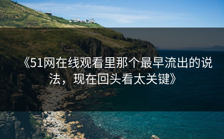 《51网在线观看里那个最早流出的说法，现在回头看太关键》