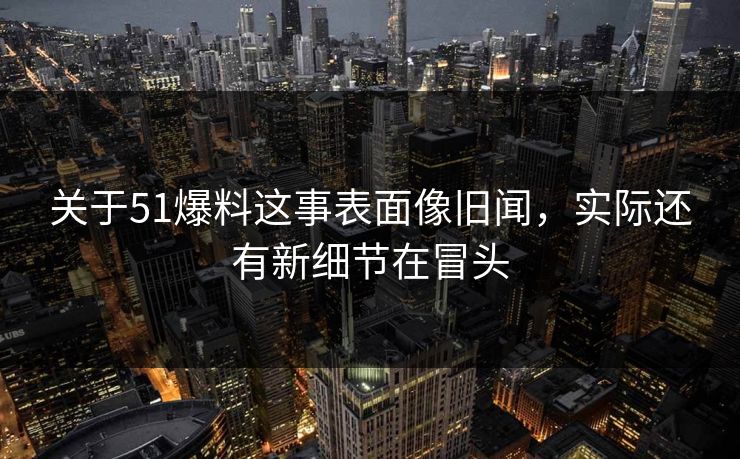 关于51爆料这事表面像旧闻，实际还有新细节在冒头
