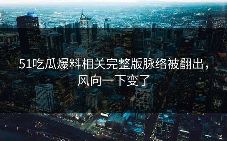 51吃瓜爆料相关完整版脉络被翻出，风向一下变了