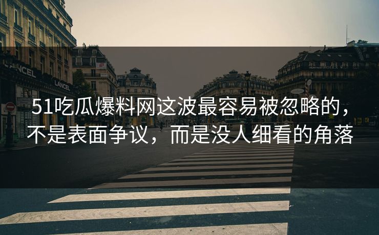 51吃瓜爆料网这波最容易被忽略的，不是表面争议，而是没人细看的角落