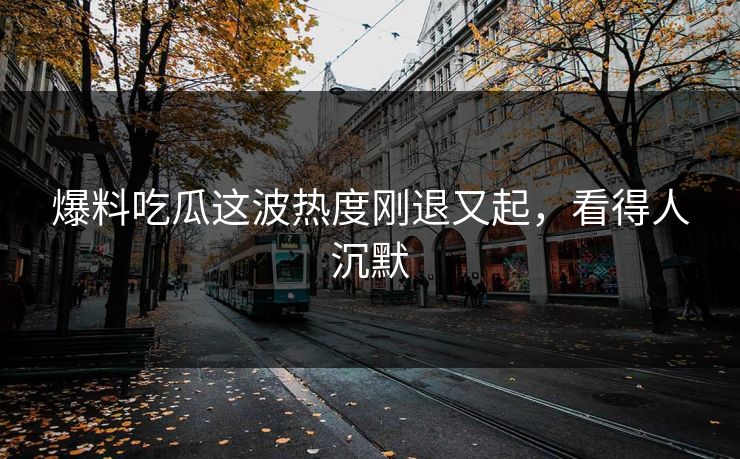 爆料吃瓜这波热度刚退又起，看得人沉默