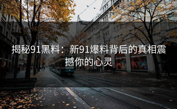 揭秘91黑料：新91爆料背后的真相震撼你的心灵